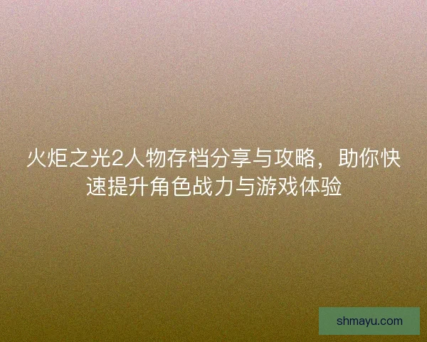 火炬之光2人物存档分享与攻略，助你快速提升角色战力与游戏体验