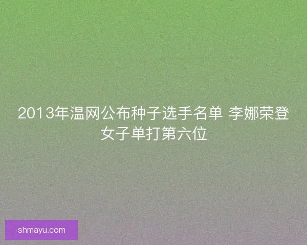 2013年温网公布种子选手名单 李娜荣登女子单打第六位