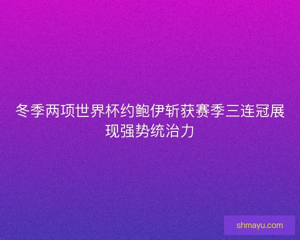 冬季两项世界杯约鲍伊斩获赛季三连冠展现强势统治力