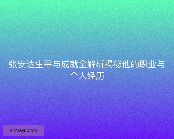 张安达生平与成就全解析揭秘他的职业与个人经历