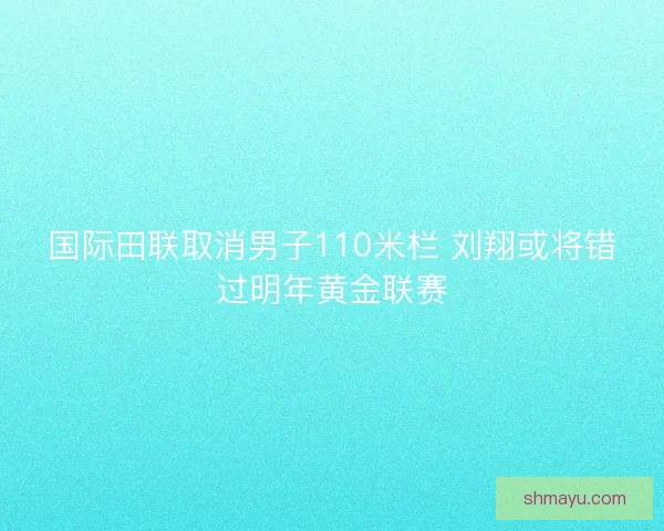 国际田联取消男子110米栏 刘翔或将错过明年黄金联赛